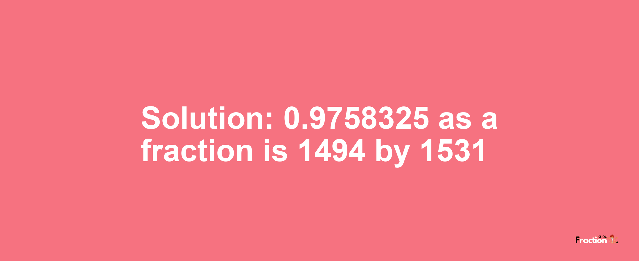 Solution:0.9758325 as a fraction is 1494/1531